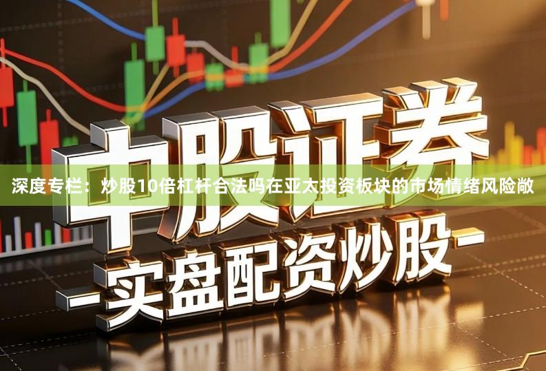 深度专栏：炒股10倍杠杆合法吗在亚太投资板块的市场情绪风险敞