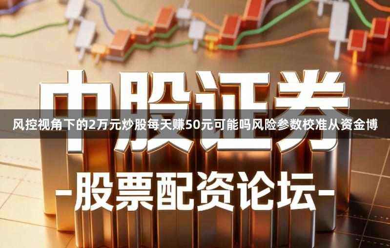 风控视角下的2万元炒股每天赚50元可能吗风险参数校准从资金博