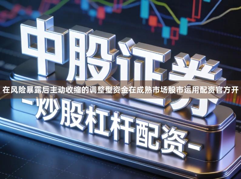 在风险暴露后主动收缩的调整型资金在成熟市场股市运用配资官方开