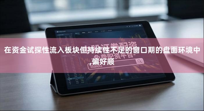 在资金试探性流入板块但持续性不足的窗口期的盘面环境中,偏好顺