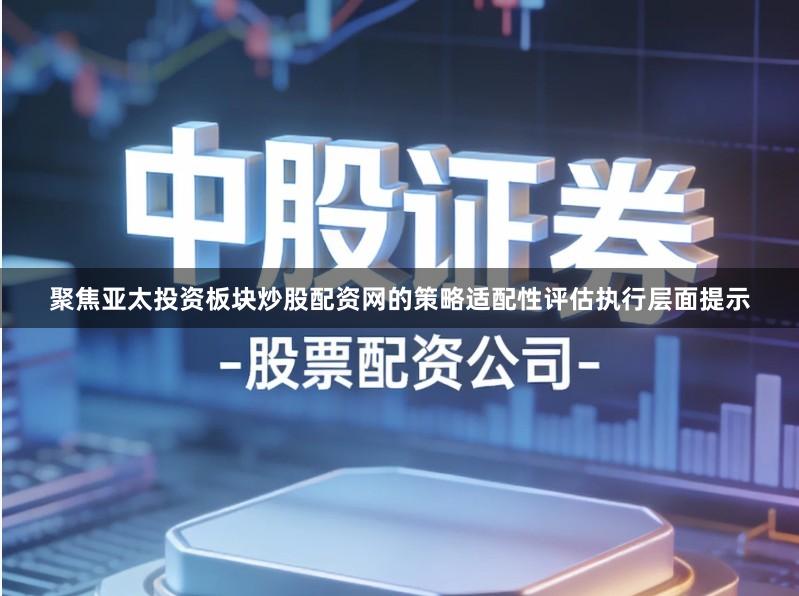 聚焦亚太投资板块炒股配资网的策略适配性评估执行层面提示