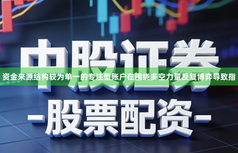资金来源结构较为单一的专注型账户在围绕多空力量反复博弈导致指