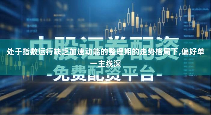 处于指数运行缺乏加速动能的整理期的走势格局下,偏好单一主线深