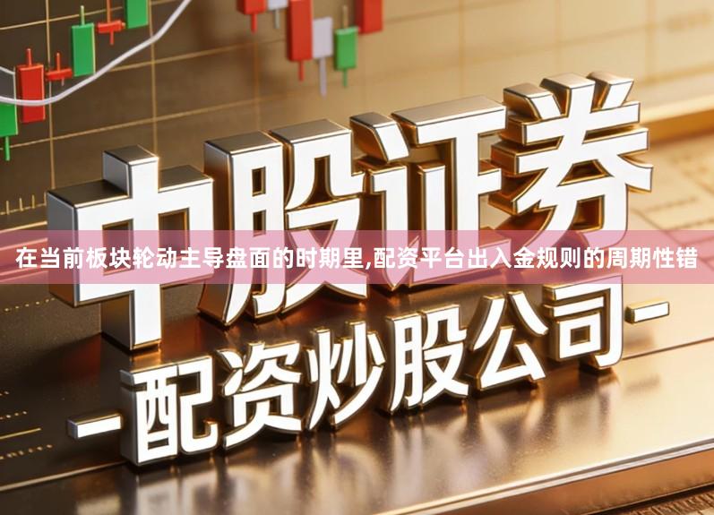 在当前板块轮动主导盘面的时期里,配资平台出入金规则的周期性错