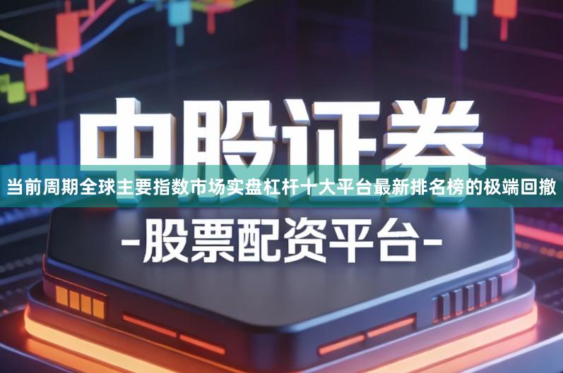 当前周期全球主要指数市场实盘杠杆十大平台最新排名榜的极端回撤