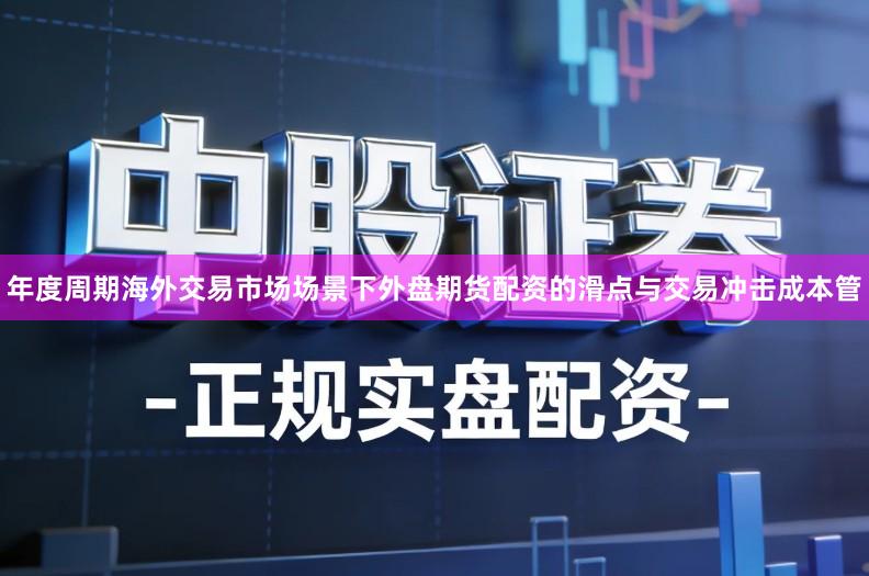 年度周期海外交易市场场景下外盘期货配资的滑点与交易冲击成本管