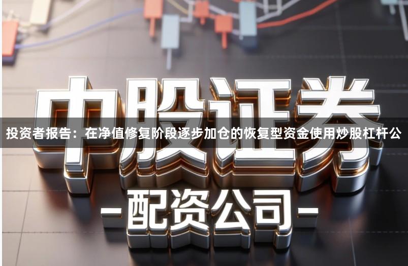 投资者报告：在净值修复阶段逐步加仓的恢复型资金使用炒股杠杆公