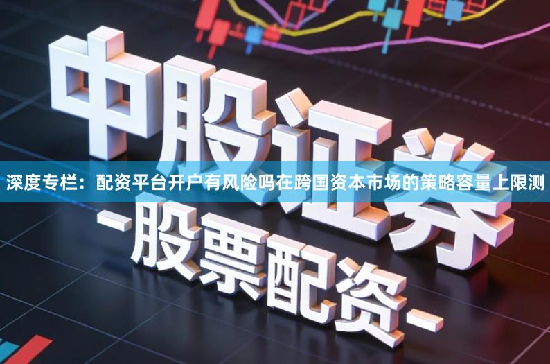 深度专栏：配资平台开户有风险吗在跨国资本市场的策略容量上限测