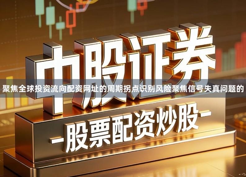 聚焦全球投资流向配资网址的周期拐点识别风险聚焦信号失真问题的