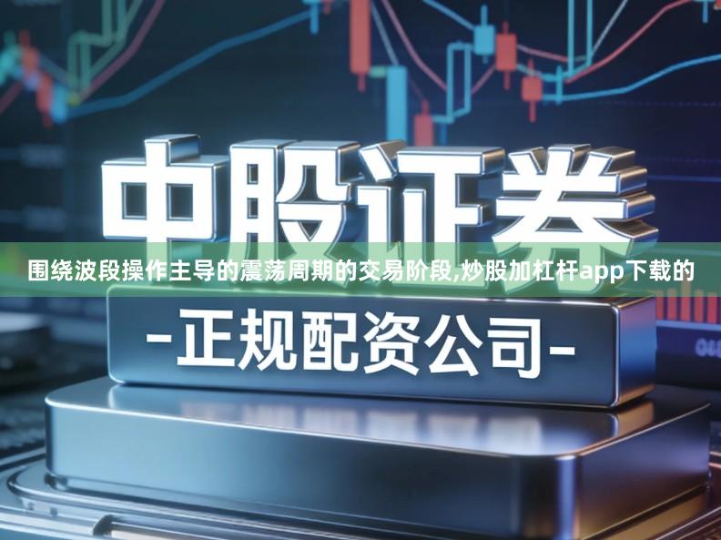 围绕波段操作主导的震荡周期的交易阶段,炒股加杠杆app下载的