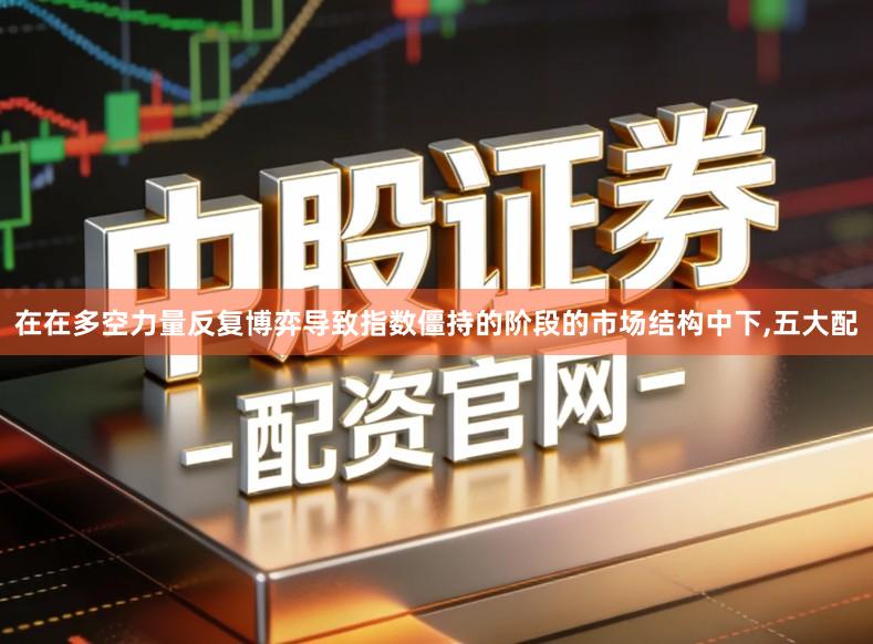 在在多空力量反复博弈导致指数僵持的阶段的市场结构中下,五大配