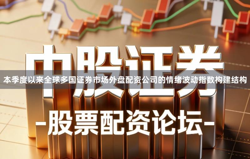 本季度以来全球多国证券市场外盘配资公司的情绪波动指数构建结构
