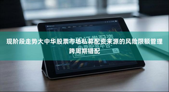 现阶段走势大中华股票市场私募配资来源的风险限额管理跨周期错配