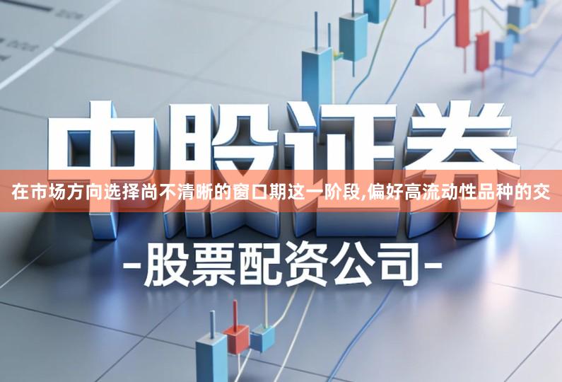 在市场方向选择尚不清晰的窗口期这一阶段,偏好高流动性品种的交