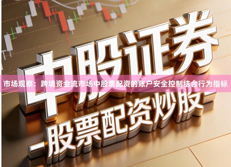 市场观察：跨境资金流市场中股票配资的账户安全控制结合行为指标