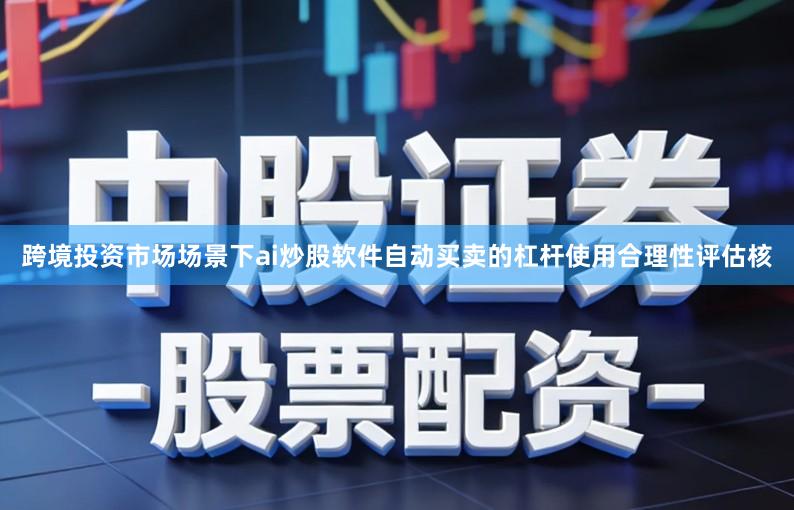 跨境投资市场场景下ai炒股软件自动买卖的杠杆使用合理性评估核