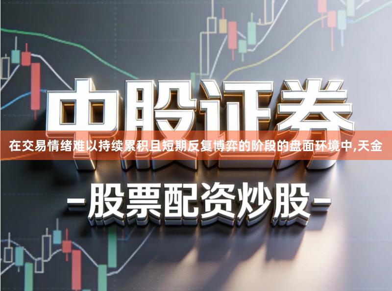 在交易情绪难以持续累积且短期反复博弈的阶段的盘面环境中,天金