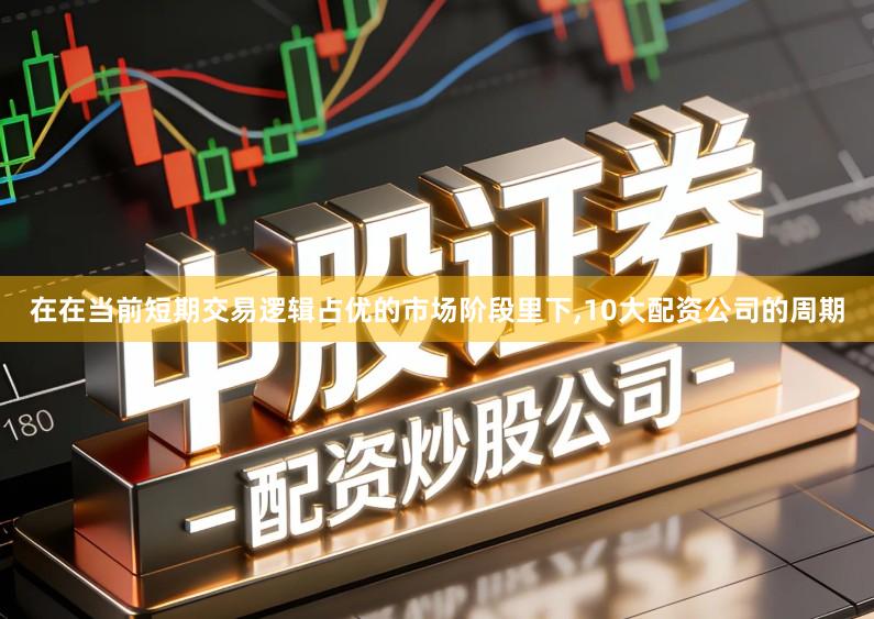 在在当前短期交易逻辑占优的市场阶段里下,10大配资公司的周期