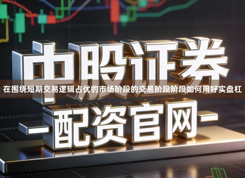 在围绕短期交易逻辑占优的市场阶段的交易阶段阶段如何用好实盘杠