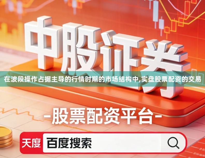 在波段操作占据主导的行情时期的市场结构中,实盘股票配资的交易