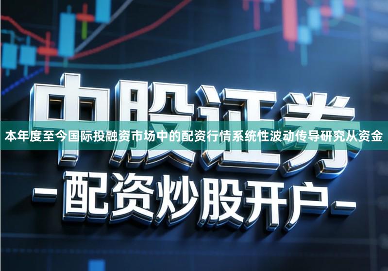 本年度至今国际投融资市场中的配资行情系统性波动传导研究从资金
