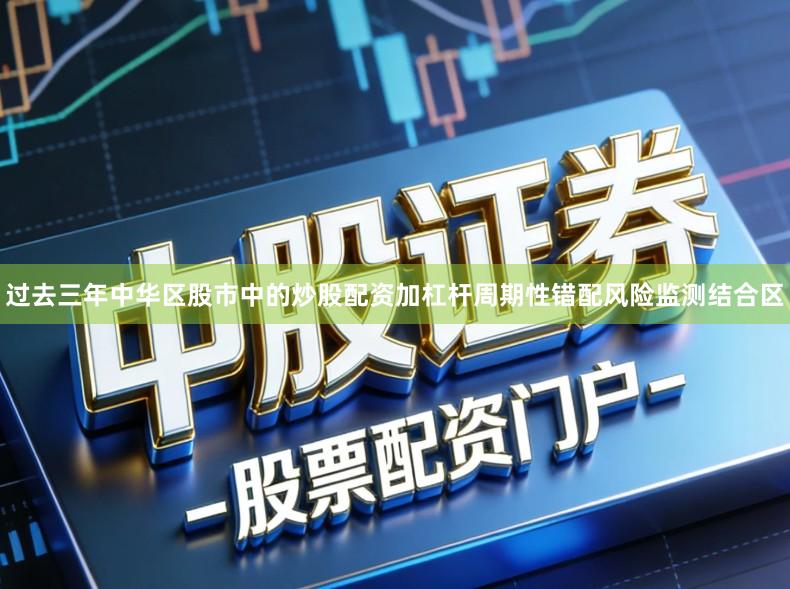 过去三年中华区股市中的炒股配资加杠杆周期性错配风险监测结合区