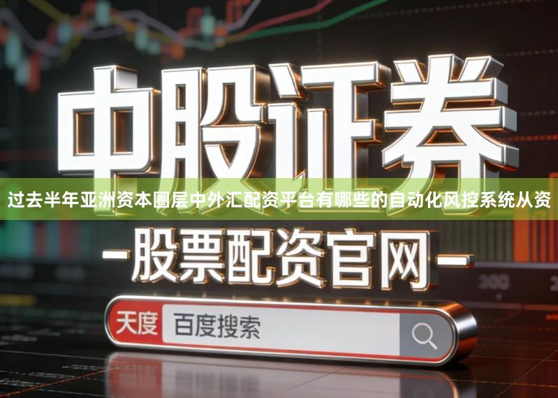 过去半年亚洲资本圈层中外汇配资平台有哪些的自动化风控系统从资